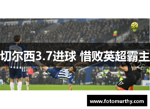 切尔西3.7进球 惜败英超霸主